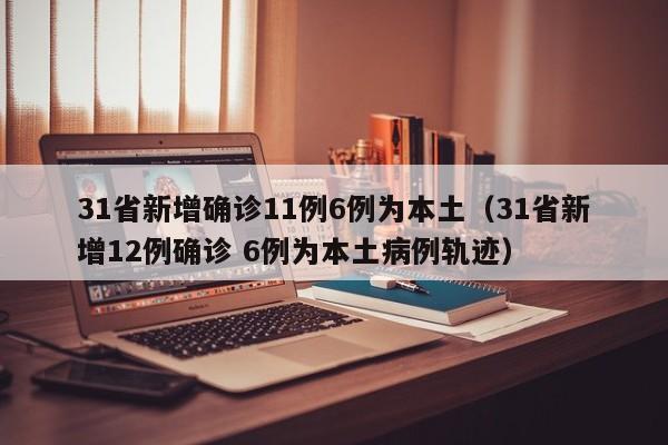 31省新增确诊11例6例为本土(31省新增12例确诊 6例为本土病例轨迹)