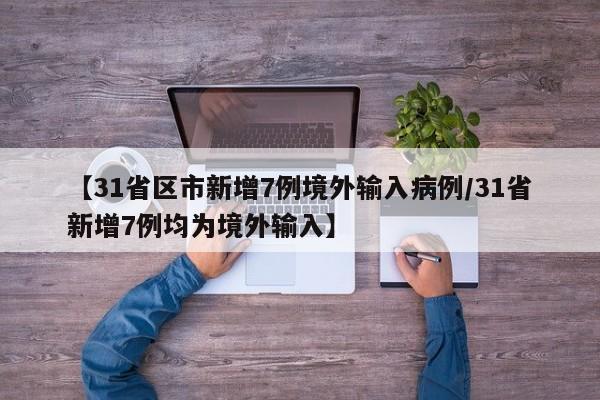 【31省区市新增7例境外输入病例/31省新增7例均为境外输入】