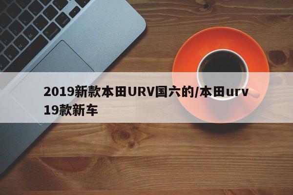 2019新款本田URV国六的/本田urv19款新车
