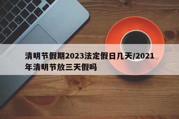 清明节假期2023法定假日几天/2021年清明节放三天假吗