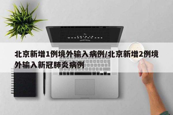 北京新增1例境外输入病例/北京新增2例境外输入新冠肺炎病例