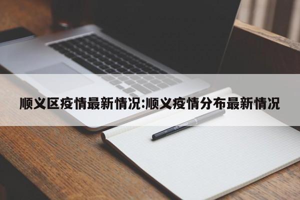 顺义区疫情最新情况:顺义疫情分布最新情况