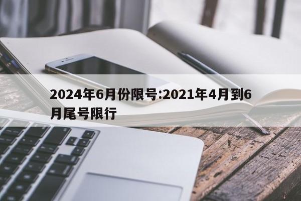 2024年6月份限号:2021年4月到6月尾号限行