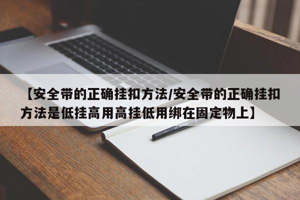 【安全带的正确挂扣方法/安全带的正确挂扣方法是低挂高用高挂低用绑在固定物上】