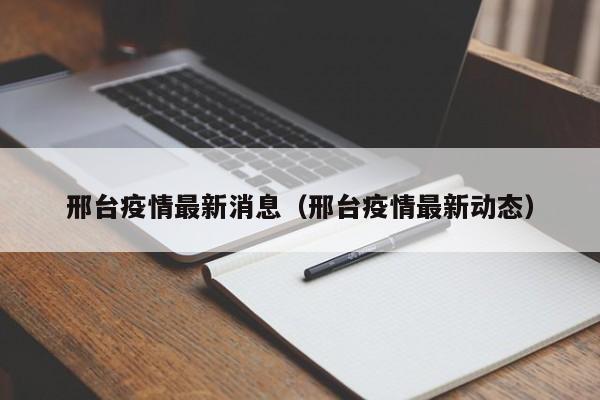 邢台疫情最新消息(邢台疫情最新动态)