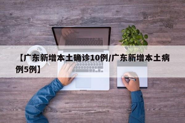 【广东新增本土确诊10例/广东新增本土病例5例】