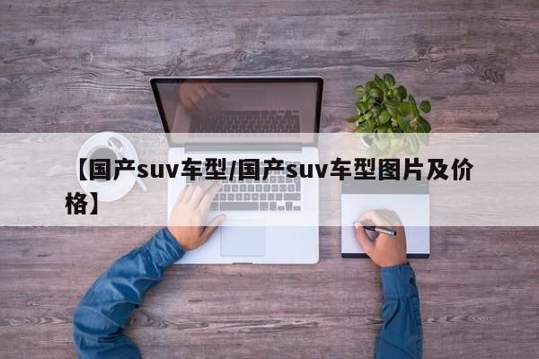 【国产suv车型/国产suv车型图片及价格】
