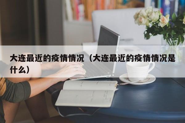 大连最近的疫情情况(大连最近的疫情情况是什么)