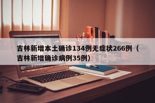 吉林新增本土确诊134例无症状266例(吉林新增确诊病例35例)