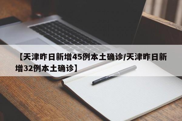 【天津昨日新增45例本土确诊/天津昨日新增32例本土确诊】