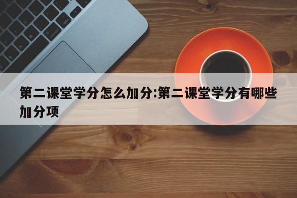 第二课堂学分怎么加分:第二课堂学分有哪些加分项