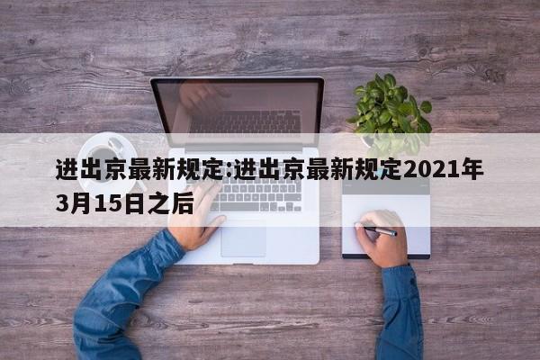 进出京最新规定:进出京最新规定2021年3月15日之后