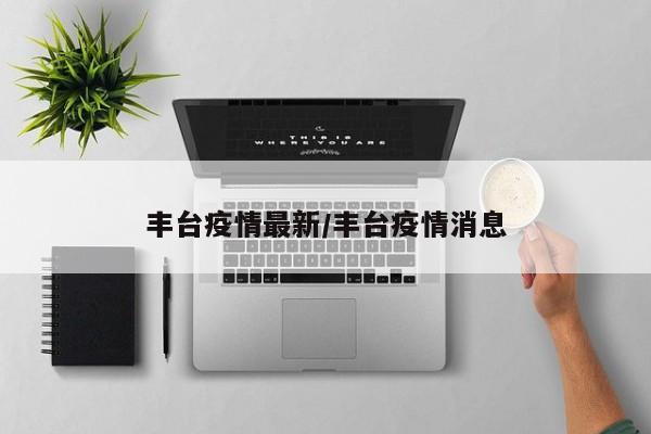丰台疫情最新/丰台疫情消息