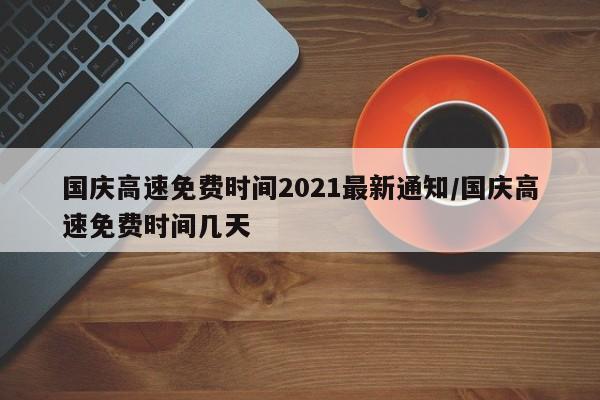 国庆高速免费时间2021最新通知/国庆高速免费时间几天