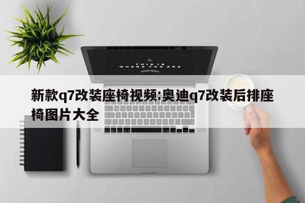 新款q7改装座椅视频:奥迪q7改装后排座椅图片大全