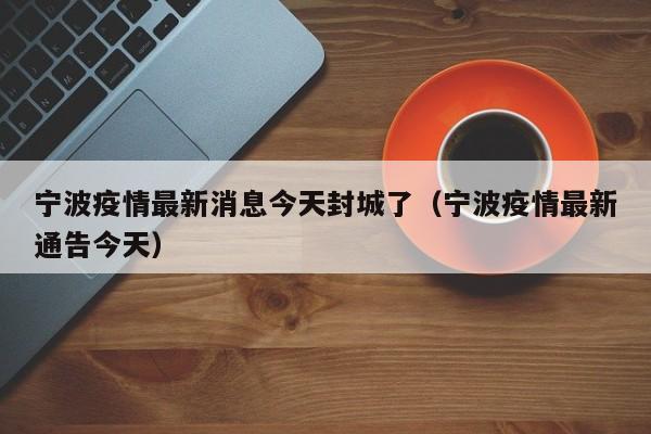 宁波疫情最新消息今天封城了(宁波疫情最新通告今天)