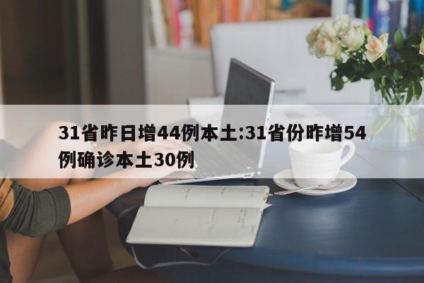 31省昨日增44例本土:31省份昨增54例确诊本土30例