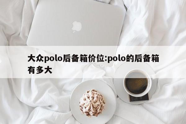 大众polo后备箱价位:polo的后备箱有多大