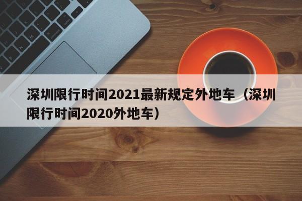 深圳限行时间2021最新规定外地车(深圳限行时间2020外地车)
