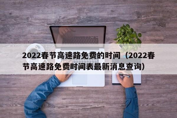 2022春节高速路免费的时间(2022春节高速路免费时间表最新消息查询)
