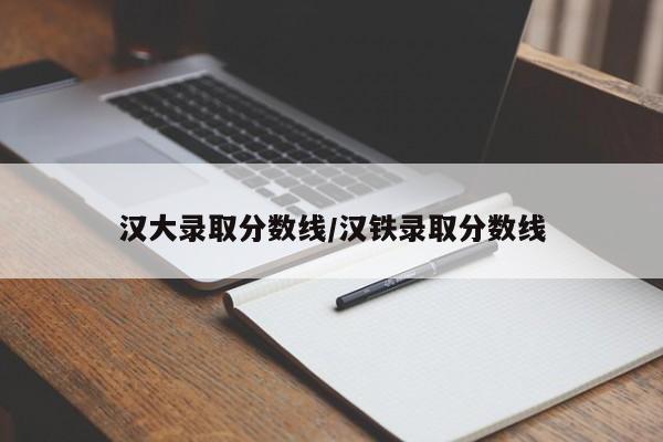 汉大录取分数线/汉铁录取分数线