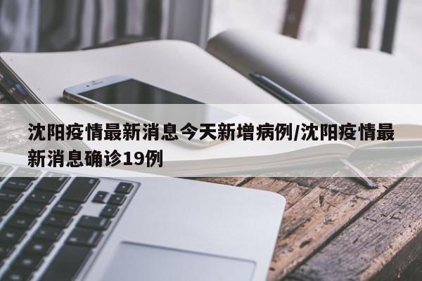 沈阳疫情最新消息今天新增病例/沈阳疫情最新消息确诊19例