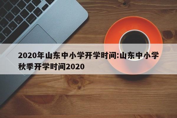 2020年山东中小学开学时间:山东中小学秋季开学时间2020