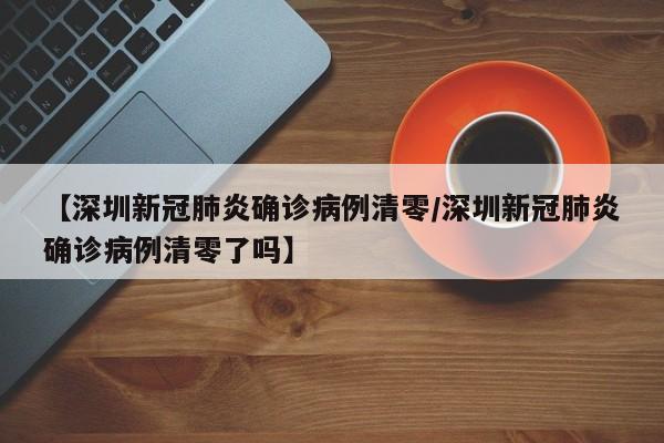 【深圳新冠肺炎确诊病例清零/深圳新冠肺炎确诊病例清零了吗】