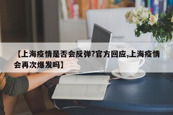 【上海疫情是否会反弹?官方回应,上海疫情会再次爆发吗】
