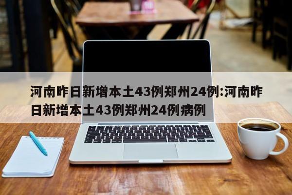 河南昨日新增本土43例郑州24例:河南昨日新增本土43例郑州24例病例
