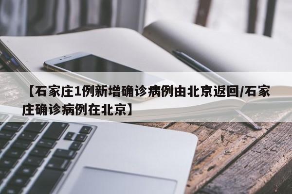 【石家庄1例新增确诊病例由北京返回/石家庄确诊病例在北京】