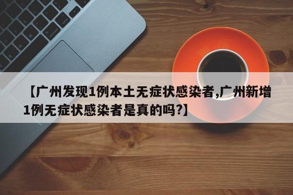 【广州发现1例本土无症状感染者,广州新增1例无症状感染者是真的吗?】