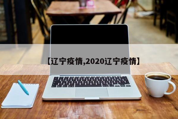 【辽宁疫情,2020辽宁疫情】