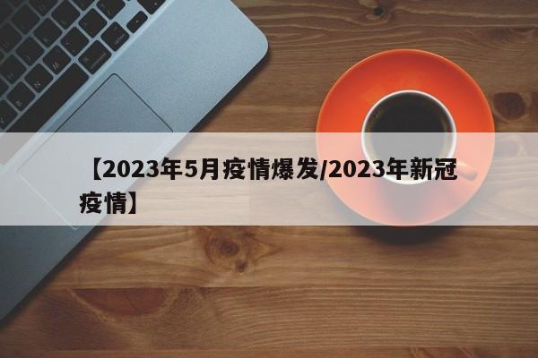 【2023年5月疫情爆发/2023年新冠疫情】