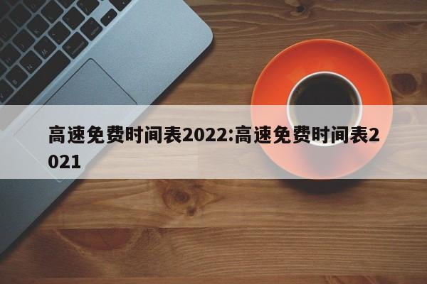 高速免费时间表2022:高速免费时间表2021