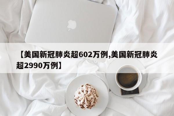 【美国新冠肺炎超602万例,美国新冠肺炎超2990万例】