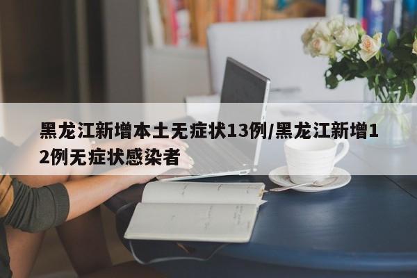 黑龙江新增本土无症状13例/黑龙江新增12例无症状感染者