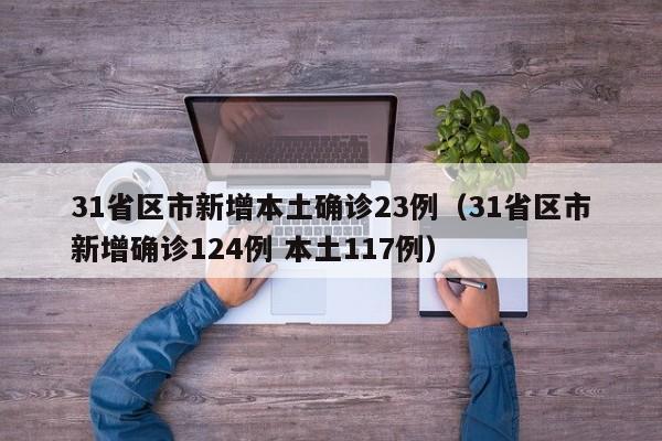 31省区市新增本土确诊23例(31省区市新增确诊124例 本土117例)