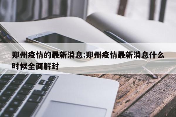 郑州疫情的最新消息:郑州疫情最新消息什么时候全面解封