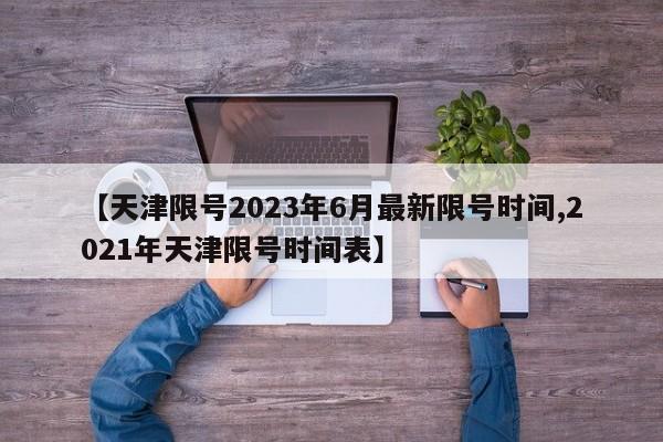 【天津限号2023年6月最新限号时间,2021年天津限号时间表】