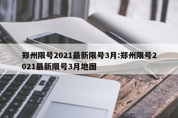 郑州限号2021最新限号3月:郑州限号2021最新限号3月地图