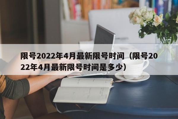 限号2022年4月最新限号时间(限号2022年4月最新限号时间是多少)