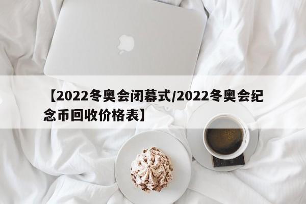 【2022冬奥会闭幕式/2022冬奥会纪念币回收价格表】