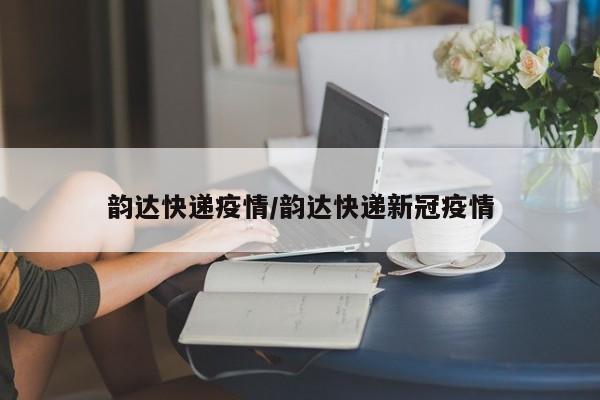 韵达快递疫情/韵达快递新冠疫情