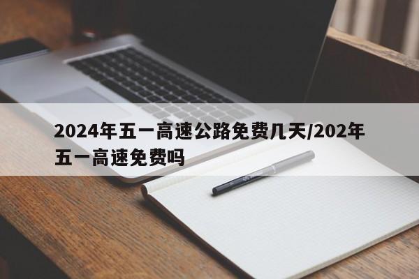 2024年五一高速公路免费几天/202年五一高速免费吗