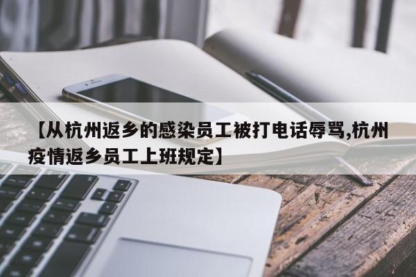 【从杭州返乡的感染员工被打电话辱骂,杭州疫情返乡员工上班规定】