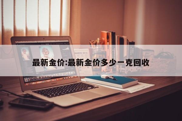 最新金价:最新金价多少一克回收