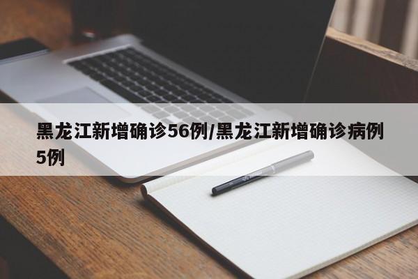 黑龙江新增确诊56例/黑龙江新增确诊病例5例