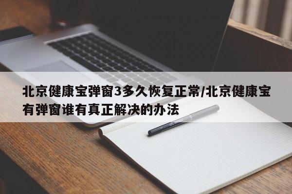 北京健康宝弹窗3多久恢复正常/北京健康宝有弹窗谁有真正解决的办法
