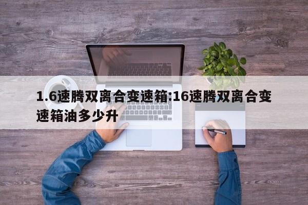 1.6速腾双离合变速箱:16速腾双离合变速箱油多少升